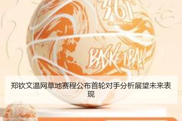郑钦文温网草地赛程公布首轮对手分析展望未来表现